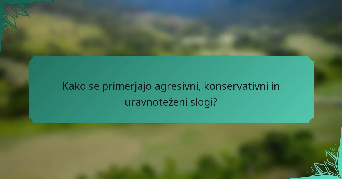 Kako se primerjajo agresivni, konservativni in uravnoteženi slogi?